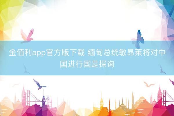 金佰利app官方版下载 缅甸总统敏昂莱将对中国进行国是探询