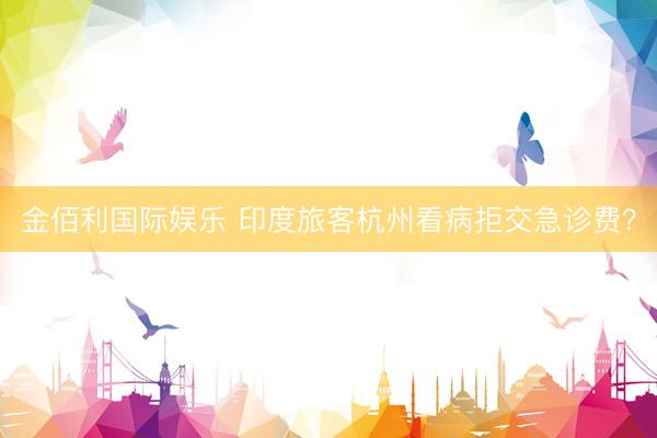 金佰利国际娱乐 印度旅客杭州看病拒交急诊费？