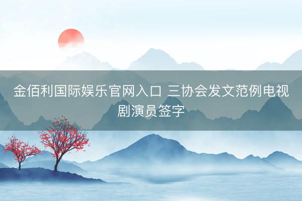 金佰利国际娱乐官网入口 三协会发文范例电视剧演员签字