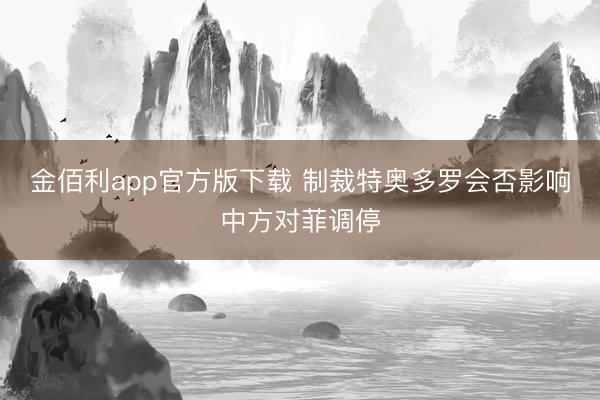 金佰利app官方版下载 制裁特奥多罗会否影响中方对菲调停