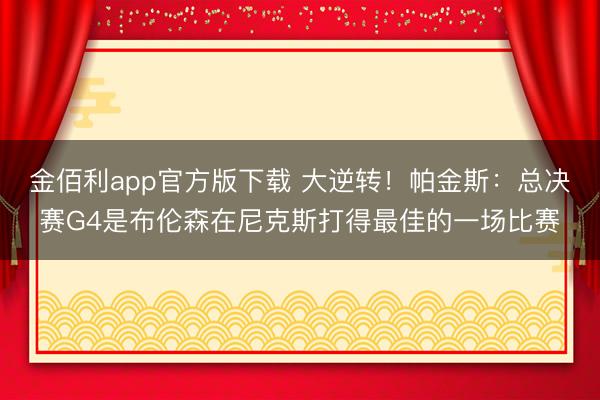 金佰利app官方版下载 大逆转！帕金斯：总决赛G4是布伦森在尼克斯打得最佳的一场比赛