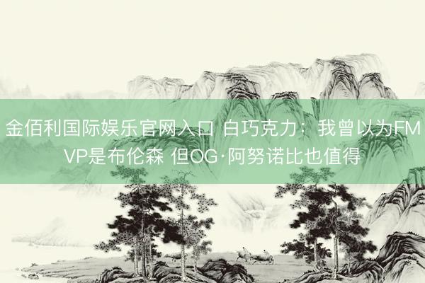 金佰利国际娱乐官网入口 白巧克力：我曾以为FMVP是布伦森 但OG·阿努诺比也值得