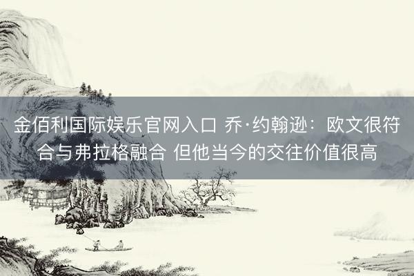 金佰利国际娱乐官网入口 乔·约翰逊：欧文很符合与弗拉格融合 但他当今的交往价值很高