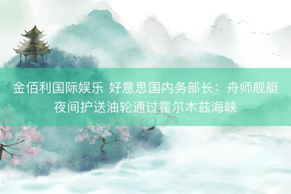 金佰利国际娱乐 好意思国内务部长：舟师舰艇夜间护送油轮通过霍尔木兹海峡