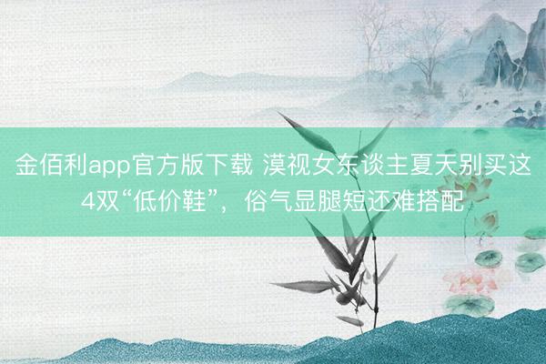 金佰利app官方版下载 漠视女东谈主夏天别买这4双“低价鞋”，俗气显腿短还难搭配