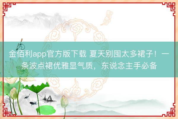 金佰利app官方版下载 夏天别囤太多裙子！一条波点裙优雅显气质，东说念主手必备
