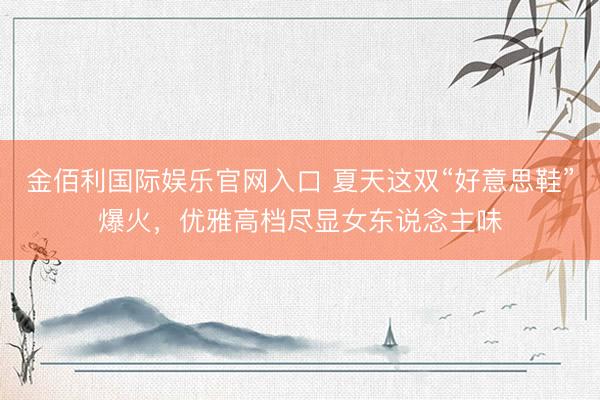 金佰利国际娱乐官网入口 夏天这双“好意思鞋”爆火，优雅高档尽显女东说念主味