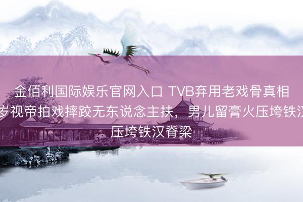 金佰利国际娱乐官网入口 TVB弃用老戏骨真相：78岁视帝拍戏摔跤无东说念主扶，男儿留膏火压垮铁汉脊梁