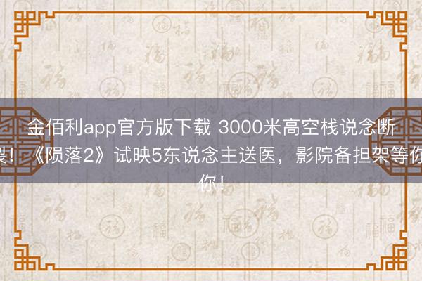 金佰利app官方版下载 3000米高空栈说念断裂!《陨落2》试映5东说念主送医,影院备担架等你!