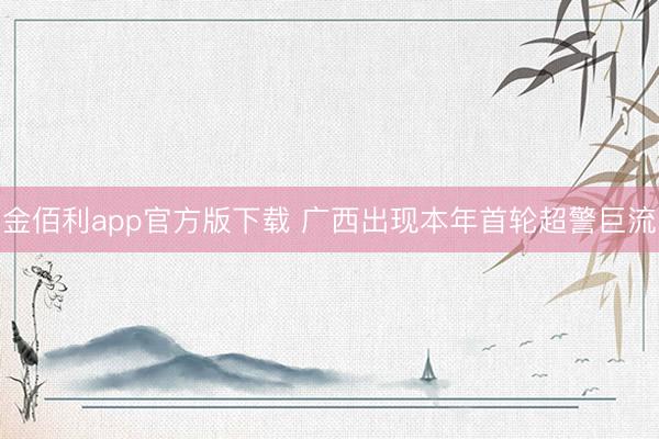 金佰利app官方版下载 广西出现本年首轮超警巨流