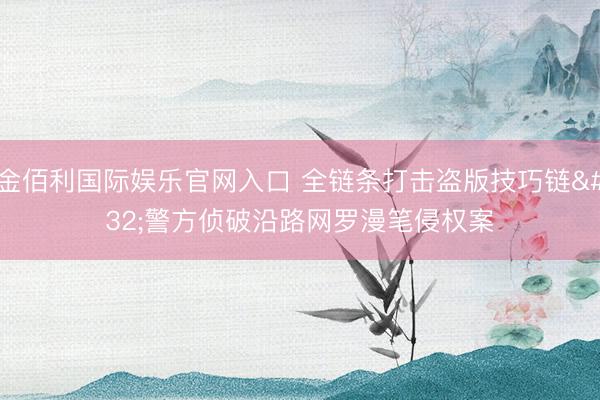 金佰利国际娱乐官网入口 全链条打击盗版技巧链 警方侦破沿路网罗漫笔侵权案