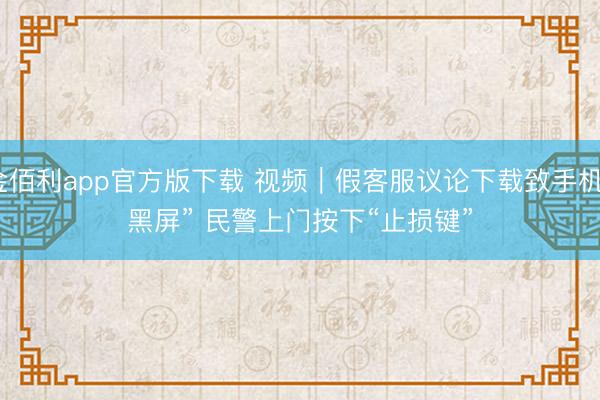 金佰利app官方版下载 视频|假客服议论下载致手机“黑屏” 民警上门按下“止损键”