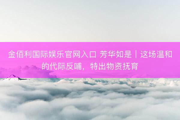 金佰利国际娱乐官网入口 芳华如是|这场温和的代际反哺,特出物资抚育
