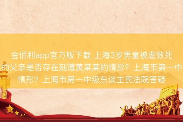金佰利app官方版下载 上海3岁男童被虐致死案一审宣判，黄某某的父亲是否存在刻薄黄某某的情形？上海市第一中级东谈主民法院答疑