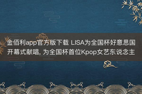 金佰利app官方版下载 LISA为全国杯好意思国开幕式献唱， 为全国杯首位Kpop女艺东说念主