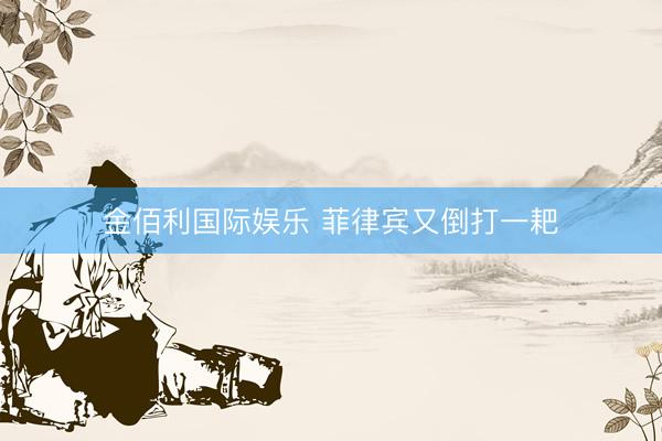 金佰利国际娱乐 菲律宾又倒打一耙
