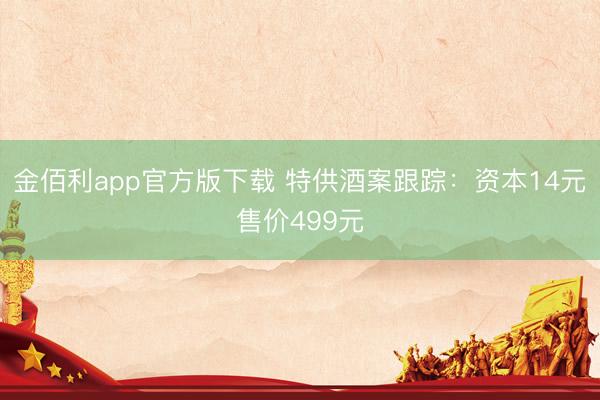 金佰利app官方版下载 特供酒案跟踪：资本14元售价499元