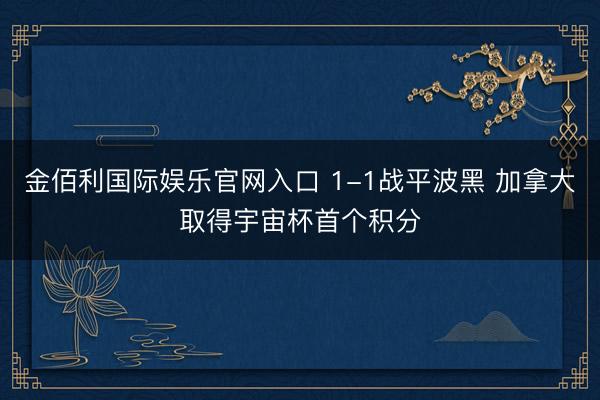 金佰利国际娱乐官网入口 1-1战平波黑 加拿大取得宇宙杯首个积分