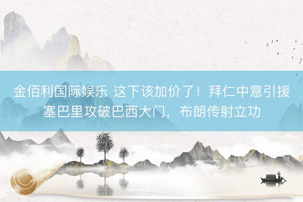 金佰利国际娱乐 这下该加价了！拜仁中意引援塞巴里攻破巴西大门，布朗传射立功