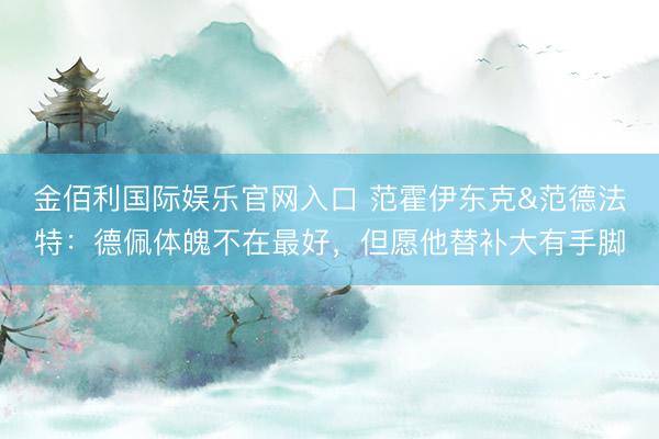 金佰利国际娱乐官网入口 范霍伊东克&范德法特：德佩体魄不在最好，但愿他替补大有手脚