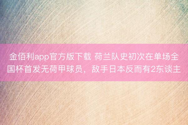 金佰利app官方版下载 荷兰队史初次在单场全国杯首发无荷甲球员，敌手日本反而有2东谈主