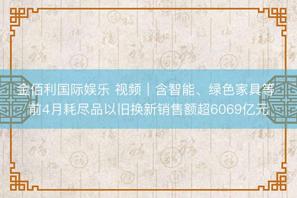 金佰利国际娱乐 视频｜含智能、绿色家具等 前4月耗尽品以旧换新销售额超6069亿元