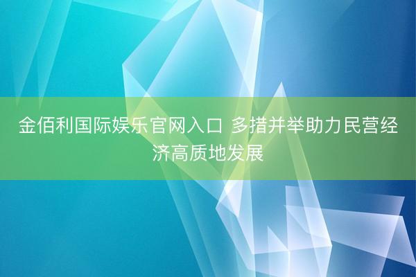 金佰利国际娱乐官网入口 多措并举助力民营经济高质地发展