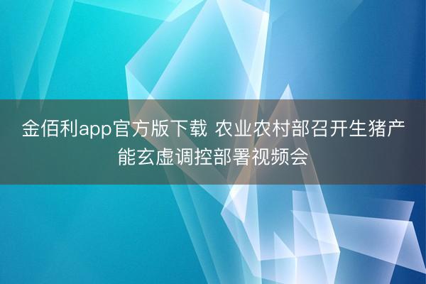 金佰利app官方版下载 农业农村部召开生猪产能玄虚调控部署视频会