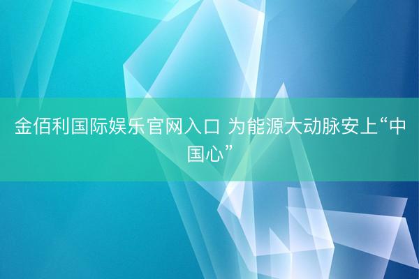 金佰利国际娱乐官网入口 为能源大动脉安上“中国心”