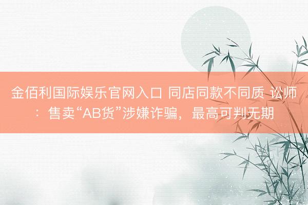 金佰利国际娱乐官网入口 同店同款不同质 讼师：售卖“AB货”涉嫌诈骗，最高可判无期