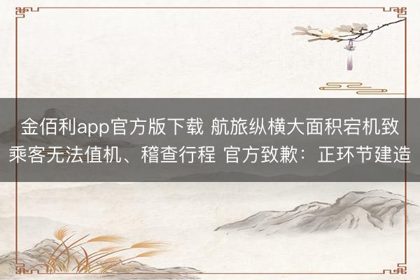 金佰利app官方版下载 航旅纵横大面积宕机致乘客无法值机、稽查行程 官方致歉：正环节建造
