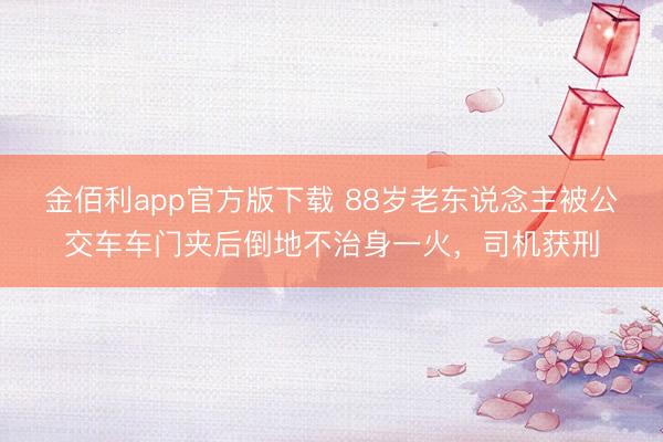 金佰利app官方版下载 88岁老东说念主被公交车车门夹后倒地不治身一火，司机获刑