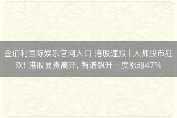 金佰利国际娱乐官网入口 港股速报 | 大师股市狂欢! 港股显贵高开， 智谱飙升一度涨超47%