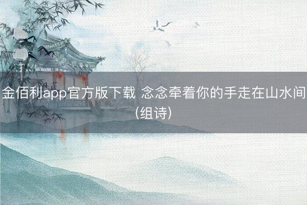 金佰利app官方版下载 念念牵着你的手走在山水间(组诗)