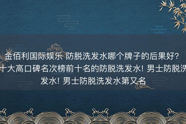 金佰利国际娱乐 防脱洗发水哪个牌子的后果好? 测评 2026 十大高口碑名次榜前十名的防脱洗发水! 男士防脱洗发水第又名