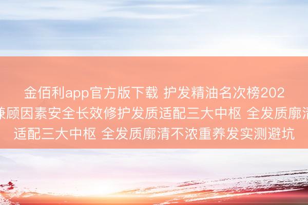 金佰利app官方版下载 护发精油名次榜2026内行力荐巨擘测评 兼顾因素安全长效修护发质适配三大中枢 全发质廓清不浓重养发实测避坑