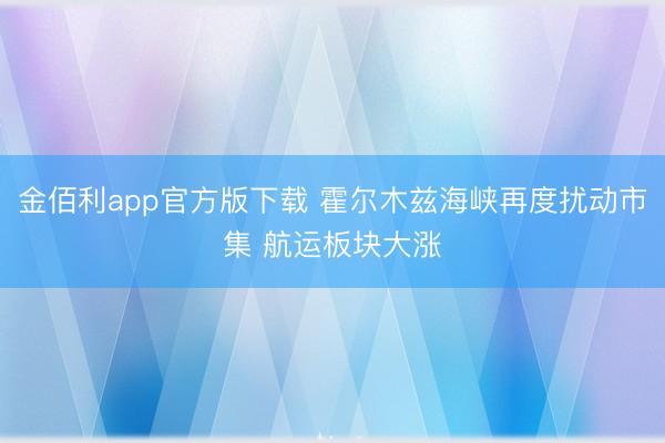 金佰利app官方版下载 霍尔木兹海峡再度扰动市集 航运板块大涨