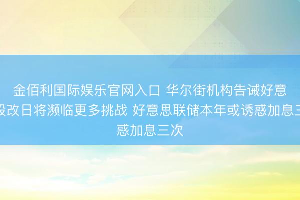 金佰利国际娱乐官网入口 华尔街机构告诫好意思股改日将濒临更多挑战 好意思联储本年或诱惑加息三次