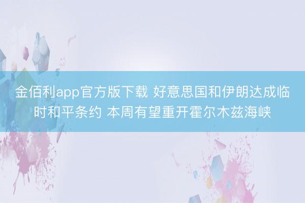 金佰利app官方版下载 好意思国和伊朗达成临时和平条约 本周有望重开霍尔木兹海峡