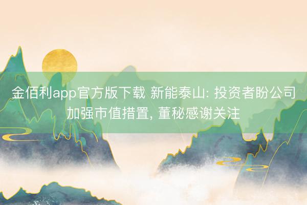 金佰利app官方版下载 新能泰山: 投资者盼公司加强市值措置， 董秘感谢关注