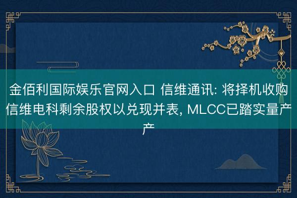 金佰利国际娱乐官网入口 信维通讯: 将择机收购信维电科剩余股权以兑现并表， MLCC已踏实量产
