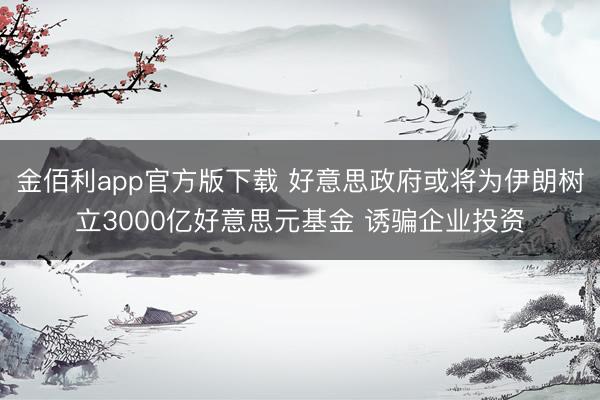 金佰利app官方版下载 好意思政府或将为伊朗树立3000亿好意思元基金 诱骗企业投资