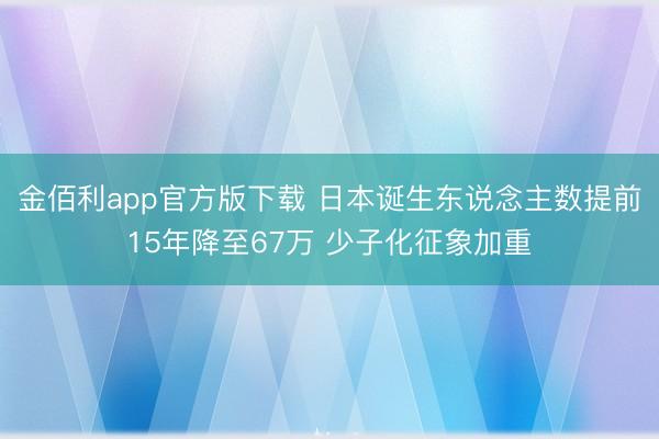 金佰利app官方版下载 日本诞生东说念主数提前15年降至67万 少子化征象加重