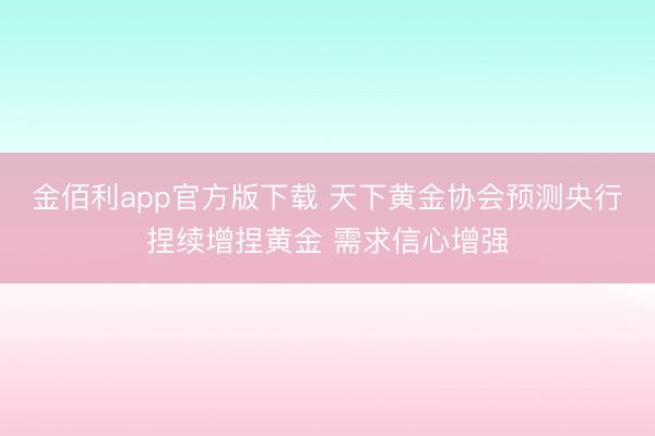 金佰利app官方版下载 天下黄金协会预测央行捏续增捏黄金 需求信心增强