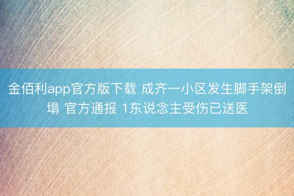 金佰利app官方版下载 成齐一小区发生脚手架倒塌 官方通报 1东说念主受伤已送医