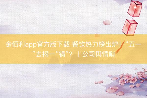 金佰利app官方版下载 餐饮热力榜出炉！“五一”去揭一“锅”？｜公司舆情哨