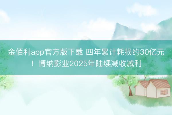 金佰利app官方版下载 四年累计耗损约30亿元！博纳影业2025年陆续减收减利