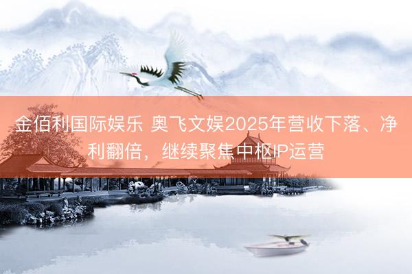 金佰利国际娱乐 奥飞文娱2025年营收下落、净利翻倍，继续聚焦中枢IP运营