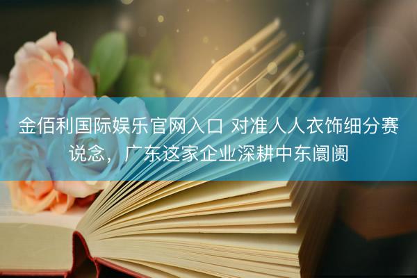 金佰利国际娱乐官网入口 对准人人衣饰细分赛说念，广东这家企业深耕中东阛阓