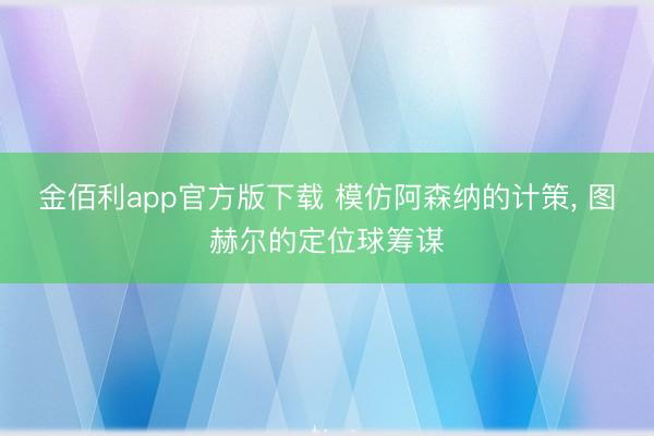 金佰利app官方版下载 模仿阿森纳的计策, 图赫尔的定位球筹谋